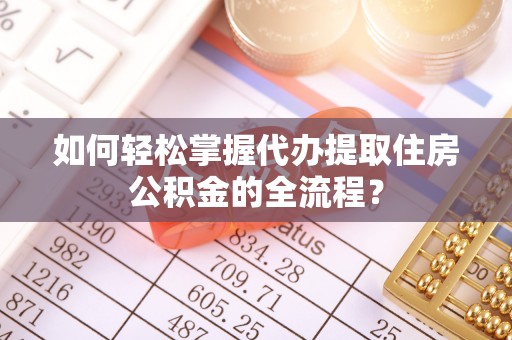 浦北如何轻松掌握代办提取住房公积金的全流程？