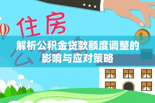 浦北解析公积金贷款额度调整的影响与应对策略