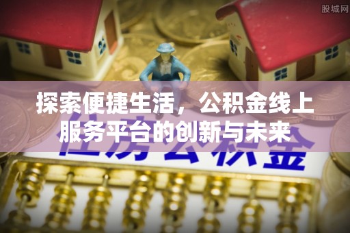 浦北探索便捷生活，公积金线上服务平台的创新与未来