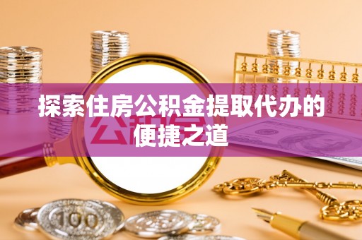 浦北探索住房公积金提取代办的便捷之道