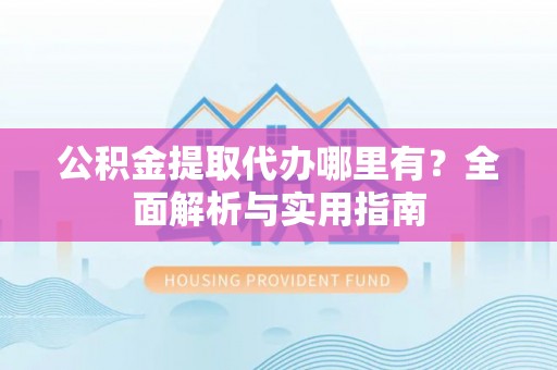 浦北公积金提取代办哪里有？全面解析与实用指南
