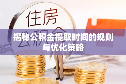 浦北揭秘公积金提取时间的规则与优化策略