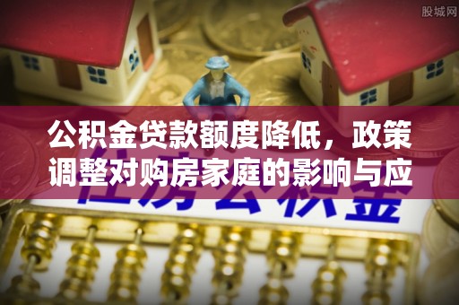 浦北公积金贷款额度降低，政策调整对购房家庭的影响与应对策略