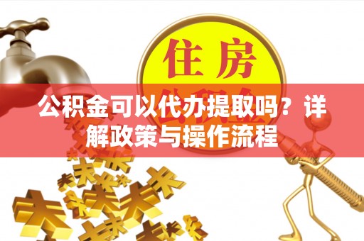 浦北公积金可以代办提取吗？详解政策与操作流程