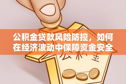 浦北公积金贷款风险防控，如何在经济波动中保障资金安全