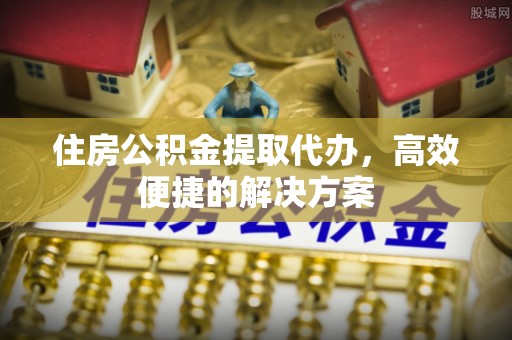浦北住房公积金提取代办，高效便捷的解决方案