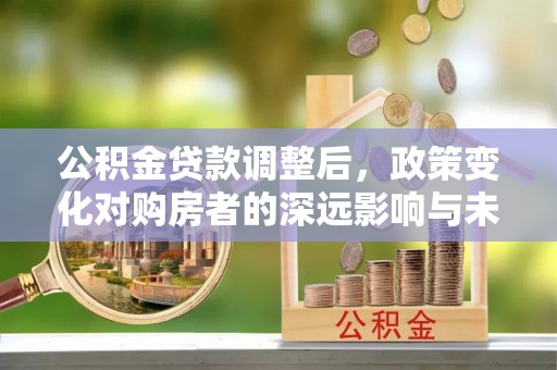 浦北公积金贷款调整后，政策变化对购房者的深远影响与未来趋势分析