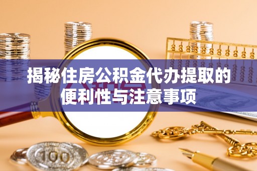 浦北揭秘住房公积金代办提取的便利性与注意事项