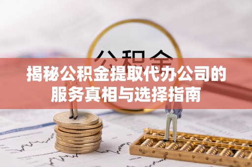 浦北揭秘公积金提取代办公司的服务真相与选择指南