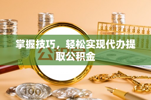 浦北掌握技巧，轻松实现代办提取公积金