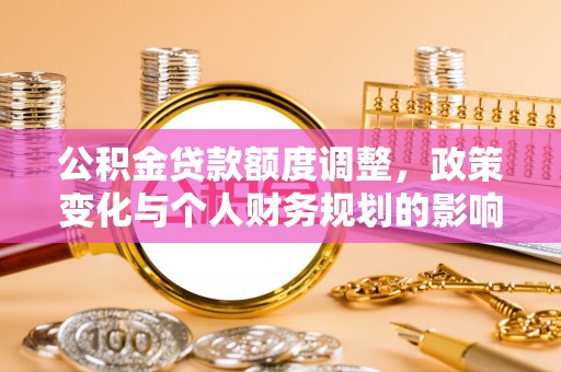 浦北公积金贷款额度调整，政策变化与个人财务规划的影响分析