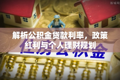 浦北解析公积金贷款利率，政策红利与个人理财规划