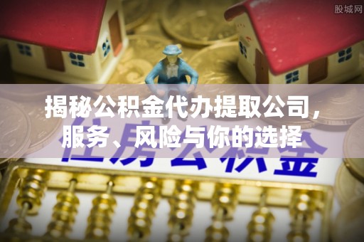 浦北揭秘公积金代办提取公司，服务、风险与你的选择