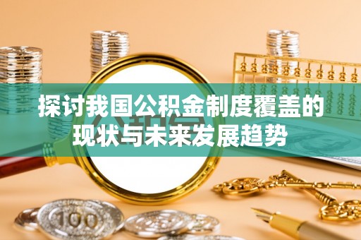 浦北探讨我国公积金制度覆盖的现状与未来发展趋势