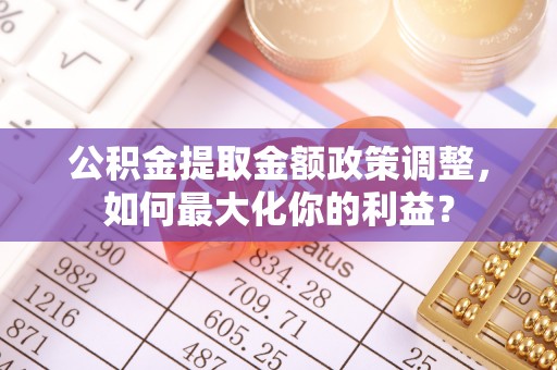 浦北公积金提取金额政策调整，如何最大化你的利益？