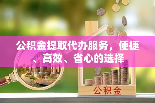 浦北公积金提取代办服务，便捷、高效、省心的选择