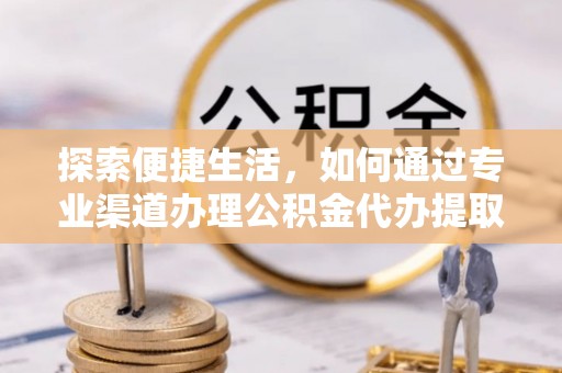 浦北探索便捷生活，如何通过专业渠道办理公积金代办提取业务