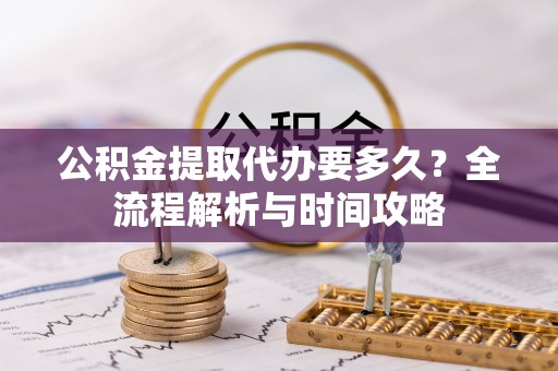 浦北公积金提取代办要多久？全流程解析与时间攻略