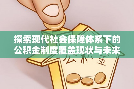 浦北探索现代社会保障体系下的公积金制度覆盖现状与未来发展