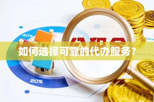 浦北如何选择可靠的代办服务？