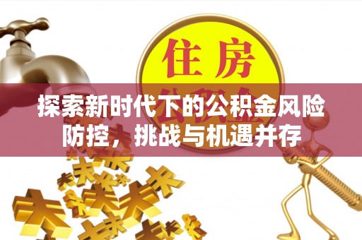 浦北探索新时代下的公积金风险防控，挑战与机遇并存