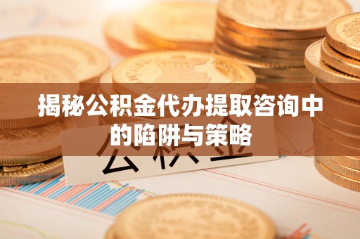 浦北揭秘公积金代办提取咨询中的陷阱与策略