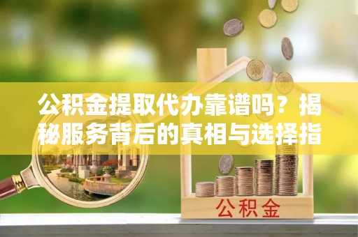 浦北公积金提取代办靠谱吗？揭秘服务背后的真相与选择指南
