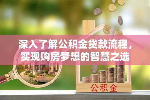 浦北深入了解公积金贷款流程，实现购房梦想的智慧之选