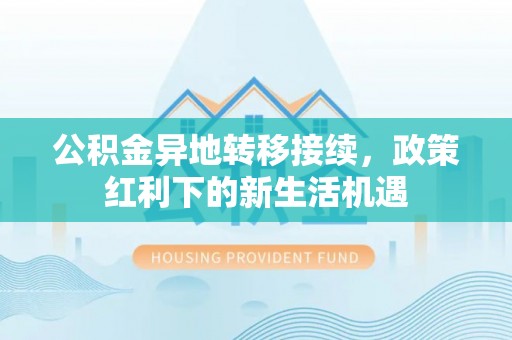 浦北公积金异地转移接续，政策红利下的新生活机遇