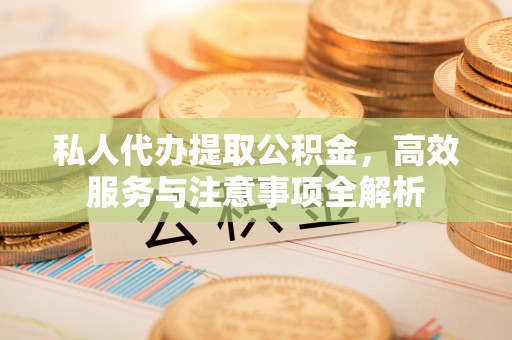 浦北私人代办提取公积金，高效服务与注意事项全解析