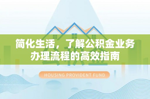 浦北简化生活，了解公积金业务办理流程的高效指南