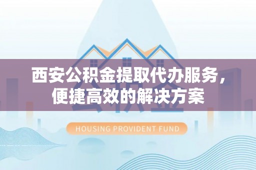 浦北西安公积金提取代办服务，便捷高效的解决方案