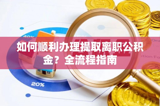 浦北如何顺利办理提取离职公积金？全流程指南