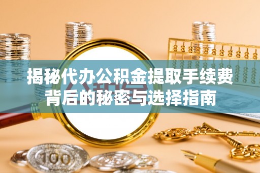 浦北揭秘代办公积金提取手续费背后的秘密与选择指南