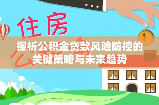 浦北探析公积金贷款风险防控的关键策略与未来趋势
