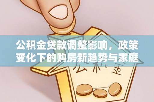 浦北公积金贷款调整影响，政策变化下的购房新趋势与家庭财务规划