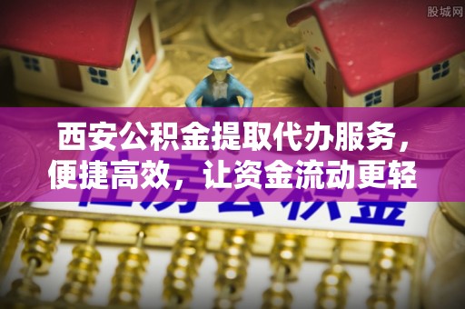 浦北西安公积金提取代办服务，便捷高效，让资金流动更轻松