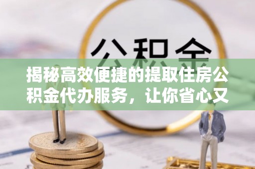 浦北揭秘高效便捷的提取住房公积金代办服务，让你省心又省力
