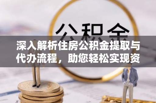 浦北深入解析住房公积金提取与代办流程，助您轻松实现资金利用最大化