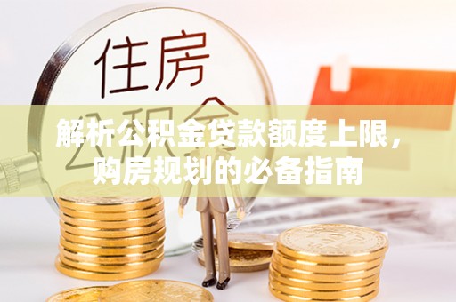 浦北解析公积金贷款额度上限，购房规划的必备指南