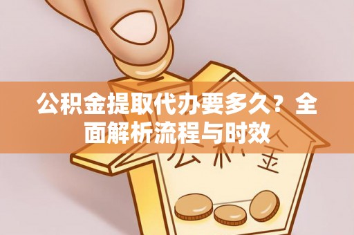 浦北公积金提取代办要多久？全面解析流程与时效