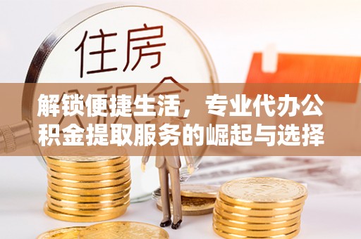 浦北解锁便捷生活，专业代办公积金提取服务的崛起与选择