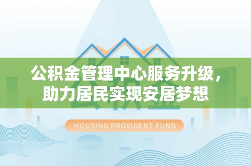 浦北公积金管理中心服务升级，助力居民实现安居梦想
