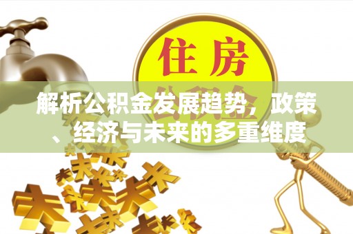浦北解析公积金发展趋势，政策、经济与未来的多重维度