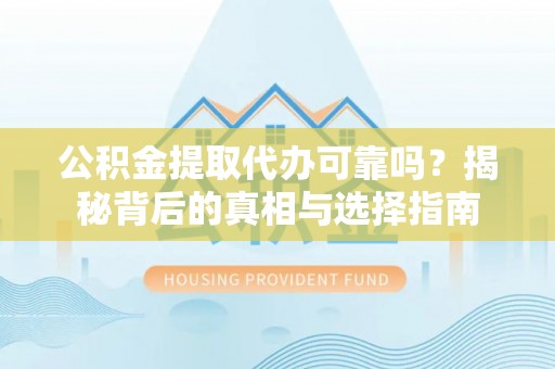 浦北公积金提取代办可靠吗？揭秘背后的真相与选择指南