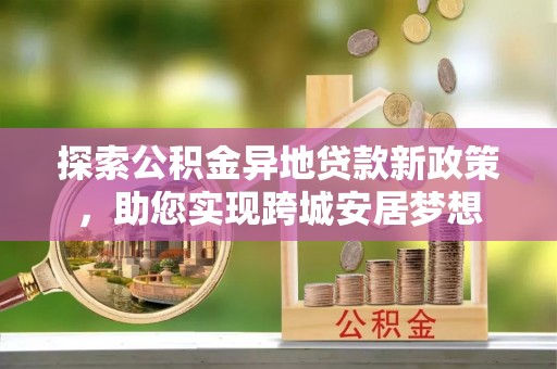 浦北探索公积金异地贷款新政策，助您实现跨城安居梦想