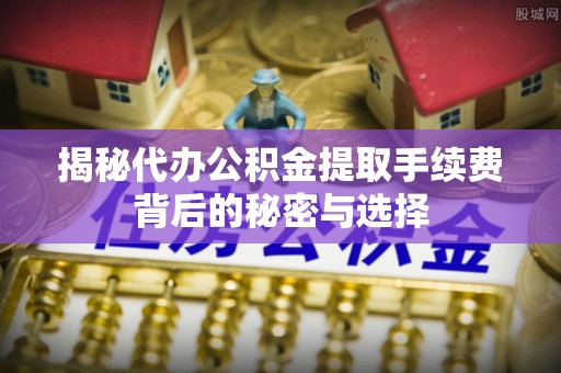 浦北揭秘代办公积金提取手续费背后的秘密与选择