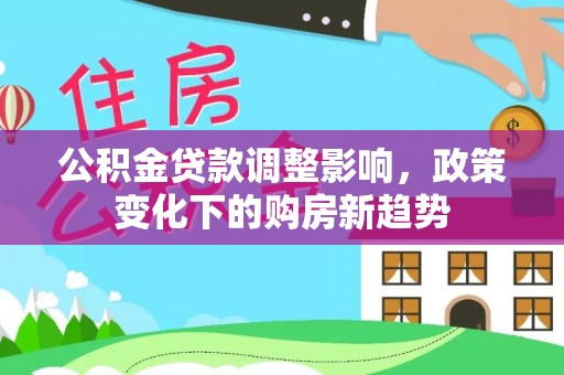 浦北公积金贷款调整影响，政策变化下的购房新趋势