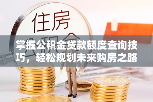 浦北掌握公积金贷款额度查询技巧，轻松规划未来购房之路