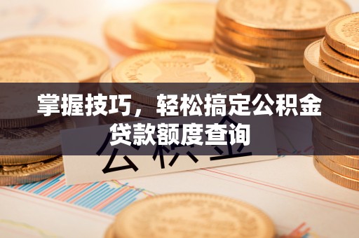 浦北掌握技巧，轻松搞定公积金贷款额度查询
